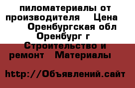 пиломатериалы от производителя. › Цена ­ 500 - Оренбургская обл., Оренбург г. Строительство и ремонт » Материалы   